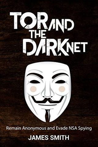 Tor and The Dark Net In 2018: Remain Anonymous Online and Evade NSA Spying (Tor, Dark Net, Anonymous Online, NSA Spying)